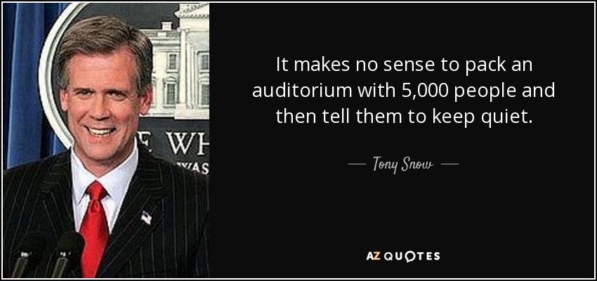 It makes no sense to pack an auditorium with 5,000 people and then tell them to keep quiet. - Tony Snow
