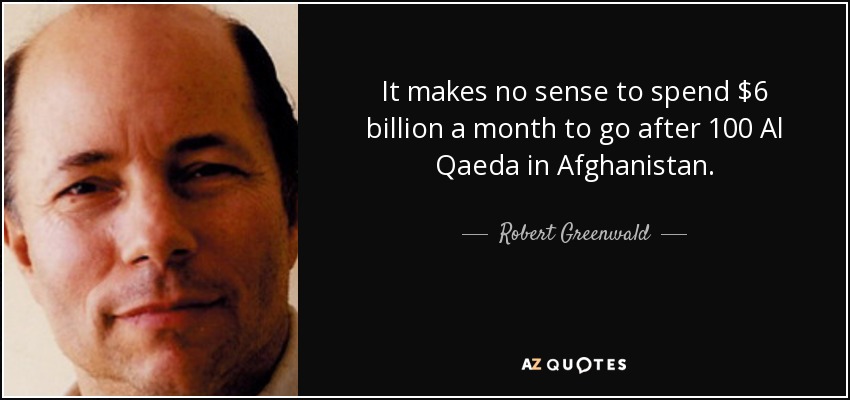 It makes no sense to spend $6 billion a month to go after 100 Al Qaeda in Afghanistan. - Robert Greenwald