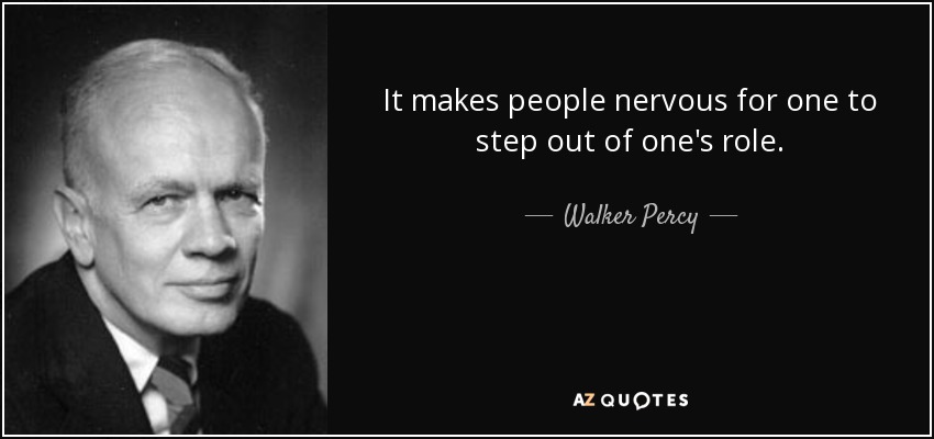 It makes people nervous for one to step out of one's role. - Walker Percy