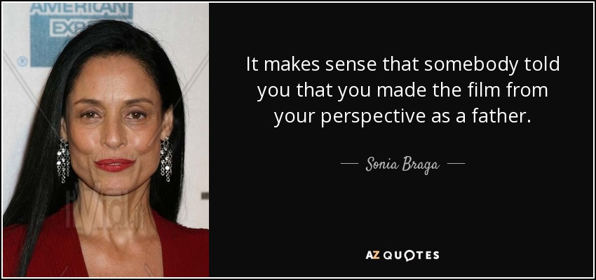 It makes sense that somebody told you that you made the film from your perspective as a father. - Sonia Braga