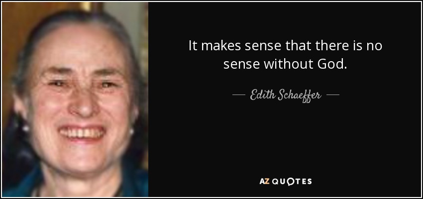 It makes sense that there is no sense without God. - Edith Schaeffer