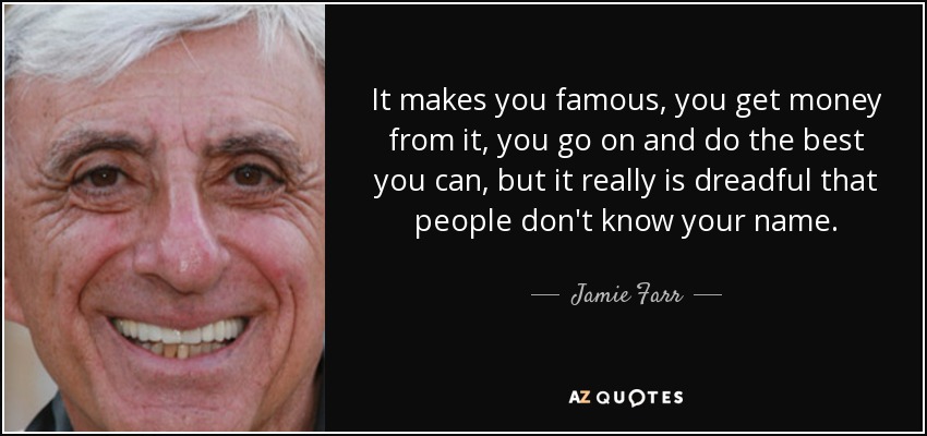 It makes you famous, you get money from it, you go on and do the best you can, but it really is dreadful that people don't know your name. - Jamie Farr