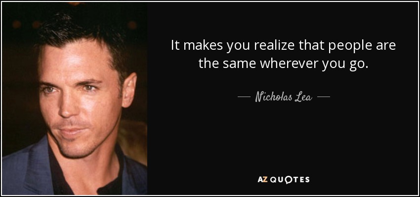 It makes you realize that people are the same wherever you go. - Nicholas Lea
