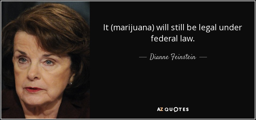 It (marijuana) will still be legal under federal law. - Dianne Feinstein