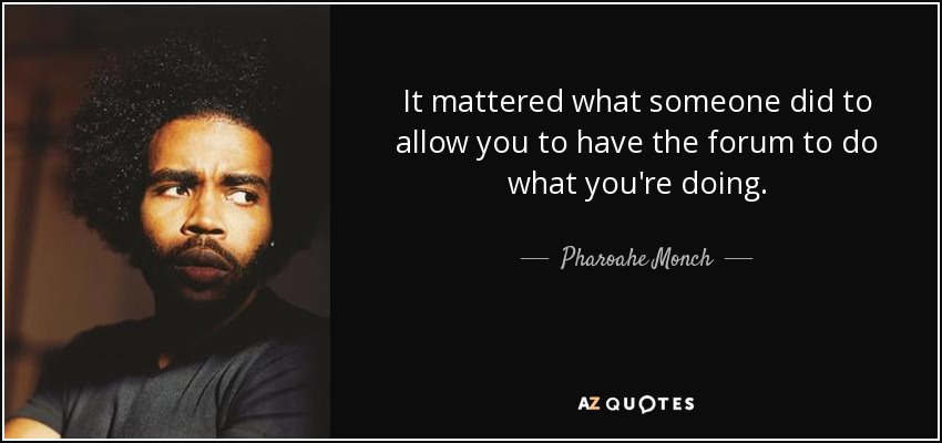 It mattered what someone did to allow you to have the forum to do what you're doing. - Pharoahe Monch