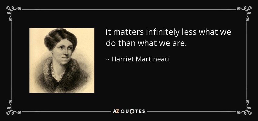 it matters infinitely less what we do than what we are. - Harriet Martineau
