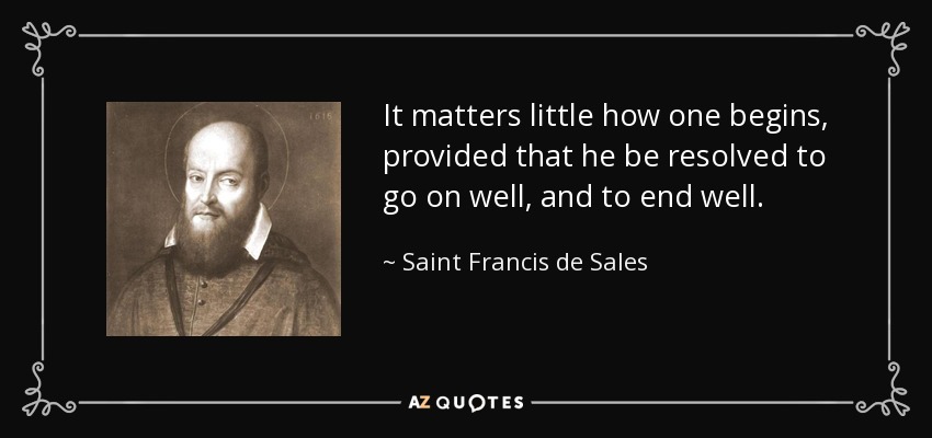 It matters little how one begins, provided that he be resolved to go on well, and to end well. - Saint Francis de Sales