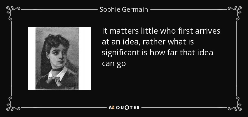 It matters little who first arrives at an idea, rather what is significant is how far that idea can go - Sophie Germain