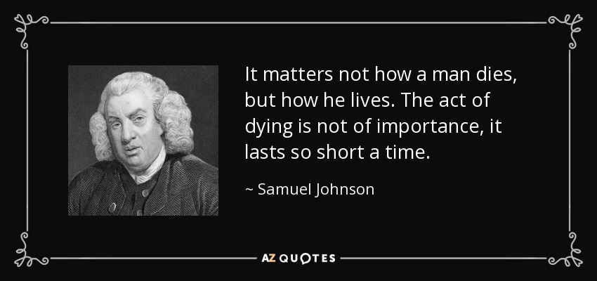 It matters not how a man dies, but how he lives. The act of dying is not of importance, it lasts so short a time. - Samuel Johnson
