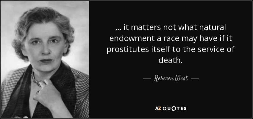 ... it matters not what natural endowment a race may have if it prostitutes itself to the service of death. - Rebecca West