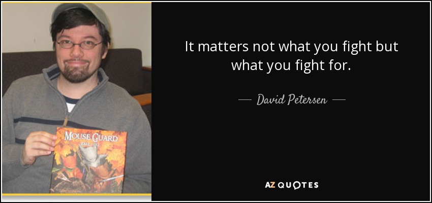 It matters not what you fight but what you fight for. - David Petersen