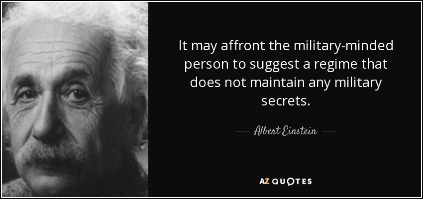 It may affront the military-minded person to suggest a regime that does not maintain any military secrets. - Albert Einstein