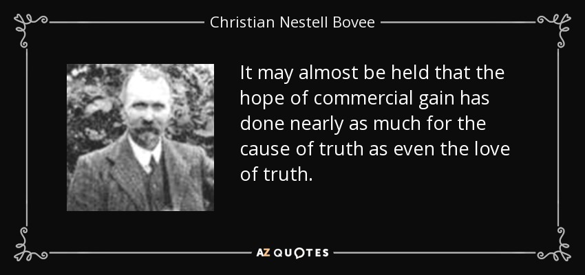 It may almost be held that the hope of commercial gain has done nearly as much for the cause of truth as even the love of truth. - Christian Nestell Bovee
