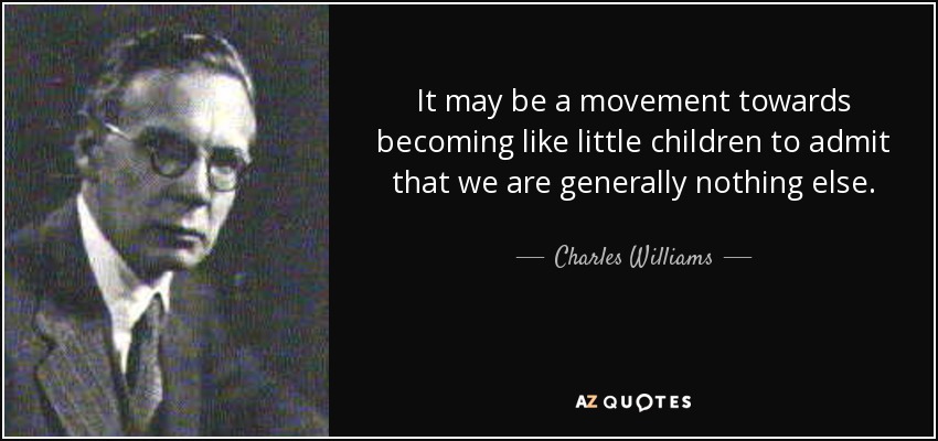 It may be a movement towards becoming like little children to admit that we are generally nothing else. - Charles Williams