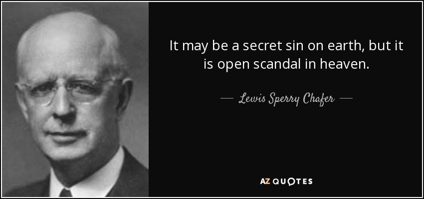 It may be a secret sin on earth, but it is open scandal in heaven. - Lewis Sperry Chafer