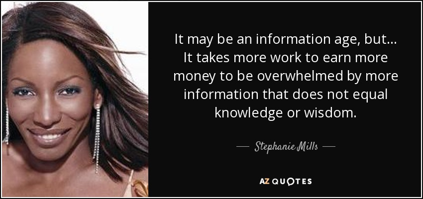 It may be an information age, but... It takes more work to earn more money to be overwhelmed by more information that does not equal knowledge or wisdom. - Stephanie Mills