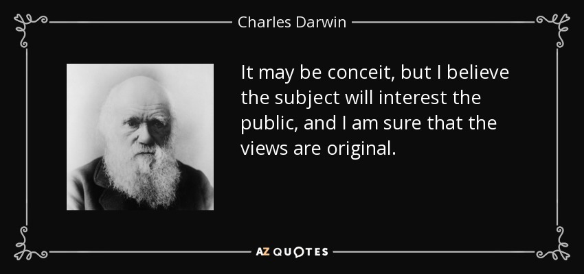 It may be conceit, but I believe the subject will interest the public, and I am sure that the views are original. - Charles Darwin