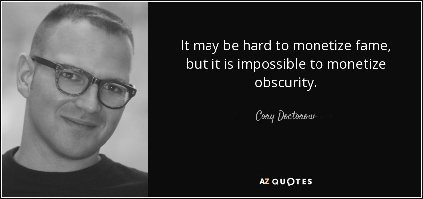 It may be hard to monetize fame, but it is impossible to monetize obscurity. - Cory Doctorow