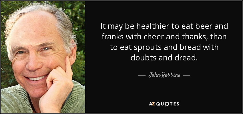 It may be healthier to eat beer and franks with cheer and thanks, than to eat sprouts and bread with doubts and dread. - John Robbins