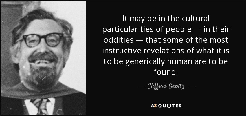 It may be in the cultural particularities of people — in their oddities — that some of the most instructive revelations of what it is to be generically human are to be found. - Clifford Geertz