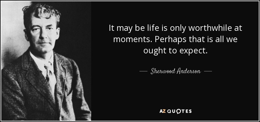 It may be life is only worthwhile at moments. Perhaps that is all we ought to expect. - Sherwood Anderson