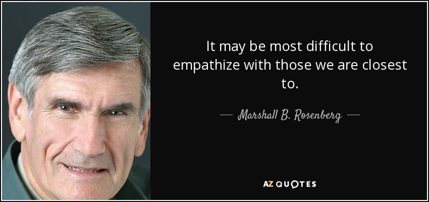 It may be most difficult to empathize with those we are closest to. - Marshall B. Rosenberg