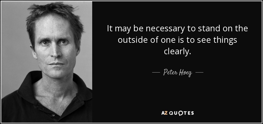 It may be necessary to stand on the outside of one is to see things clearly. - Peter Høeg