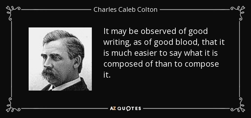 It may be observed of good writing, as of good blood, that it is much easier to say what it is composed of than to compose it. - Charles Caleb Colton