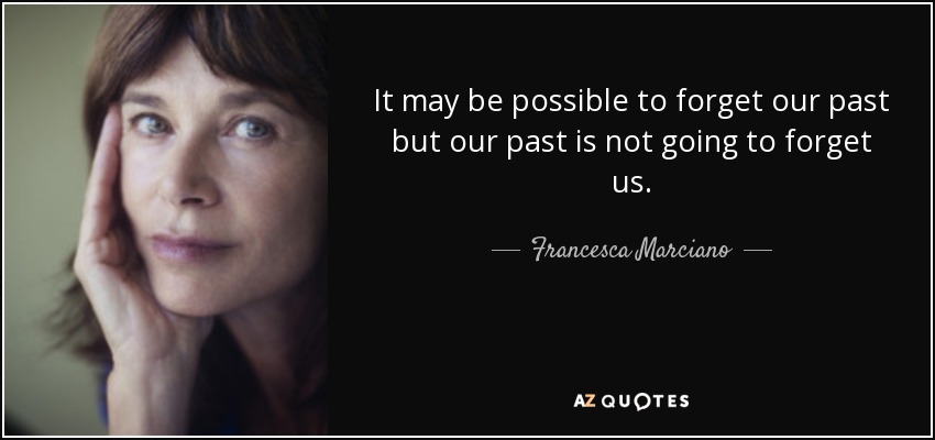 It may be possible to forget our past but our past is not going to forget us. - Francesca Marciano