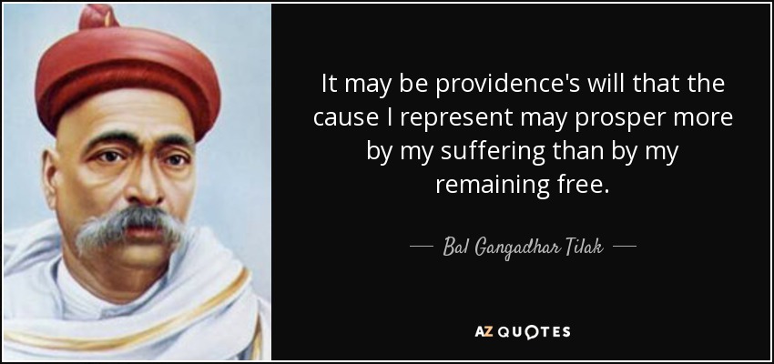It may be providence's will that the cause I represent may prosper more by my suffering than by my remaining free. - Bal Gangadhar Tilak