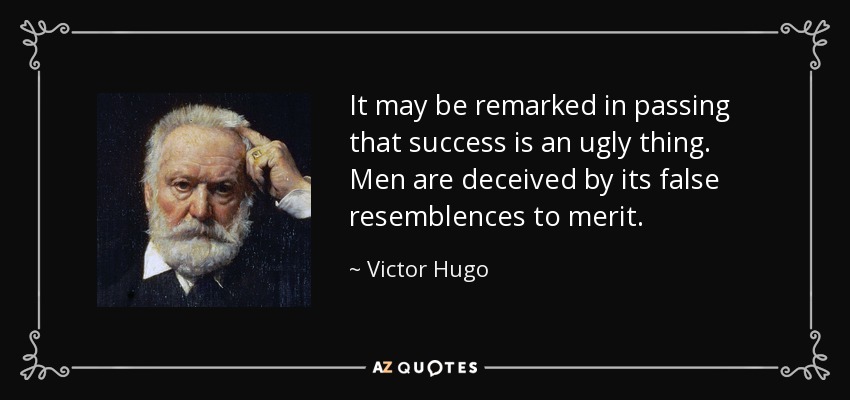 It may be remarked in passing that success is an ugly thing. Men are deceived by its false resemblences to merit. - Victor Hugo