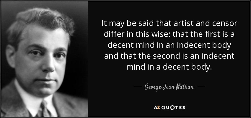 It may be said that artist and censor differ in this wise: that the first is a decent mind in an indecent body and that the second is an indecent mind in a decent body. - George Jean Nathan