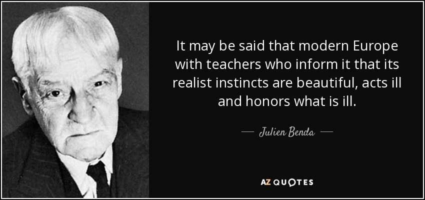 It may be said that modern Europe with teachers who inform it that its realist instincts are beautiful, acts ill and honors what is ill. - Julien Benda