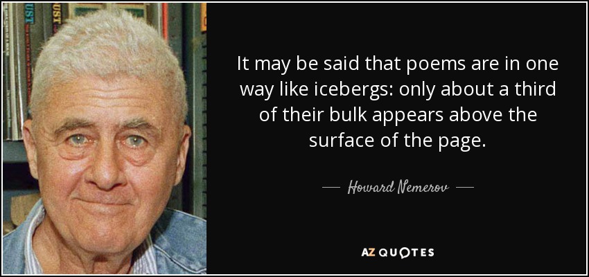 It may be said that poems are in one way like icebergs: only about a third of their bulk appears above the surface of the page. - Howard Nemerov