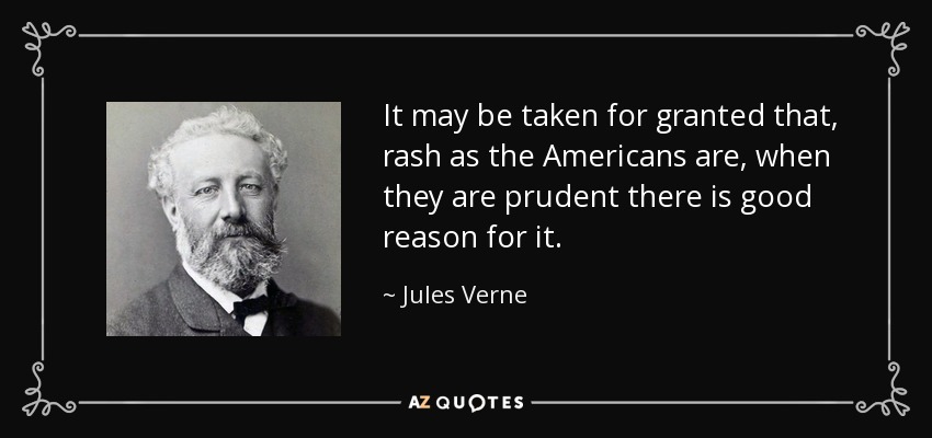 It may be taken for granted that, rash as the Americans are, when they are prudent there is good reason for it. - Jules Verne
