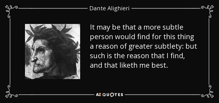 It may be that a more subtle person would find for this thing a reason of greater subtlety: but such is the reason that I find, and that liketh me best. - Dante Alighieri