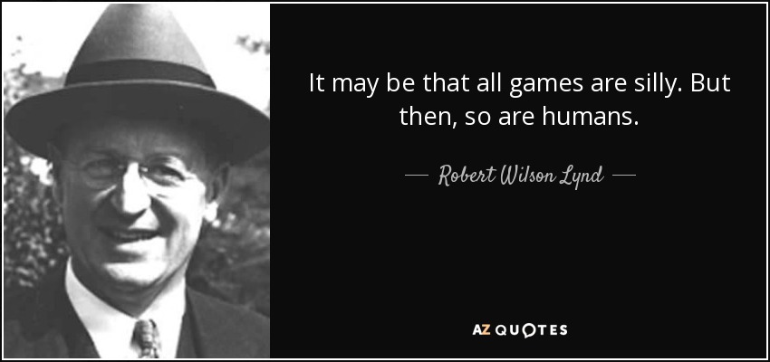 It may be that all games are silly. But then, so are humans. - Robert Wilson Lynd