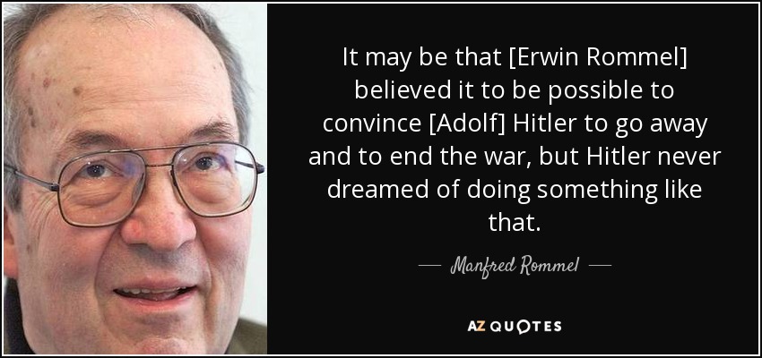 It may be that [Erwin Rommel] believed it to be possible to convince [Adolf] Hitler to go away and to end the war, but Hitler never dreamed of doing something like that. - Manfred Rommel