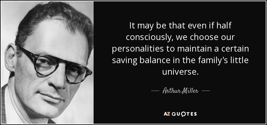 It may be that even if half consciously, we choose our personalities to maintain a certain saving balance in the family's little universe. - Arthur Miller