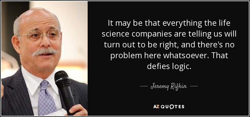 It may be that everything the life science companies are telling us will turn out to be right, and there's no problem here whatsoever. That defies logic. - Jeremy Rifkin