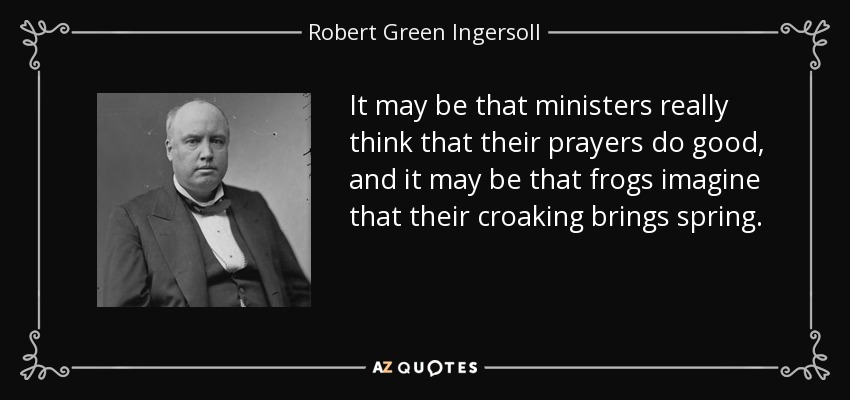 It may be that ministers really think that their prayers do good, and it may be that frogs imagine that their croaking brings spring. - Robert Green Ingersoll