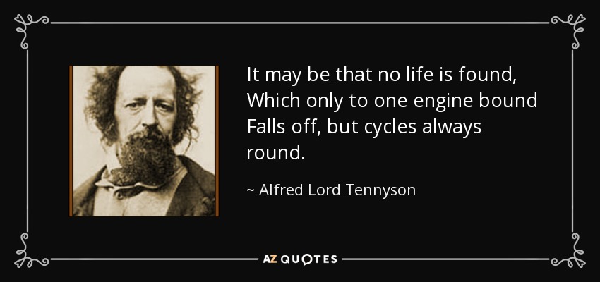 It may be that no life is found, Which only to one engine bound Falls off, but cycles always round. - Alfred Lord Tennyson