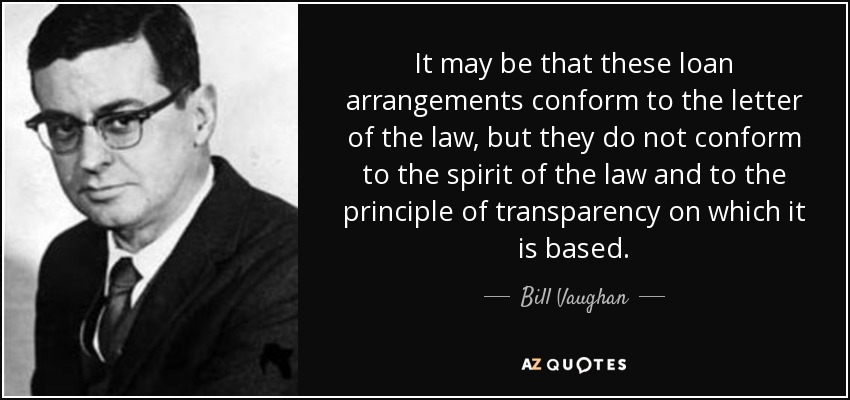 It may be that these loan arrangements conform to the letter of the law, but they do not conform to the spirit of the law and to the principle of transparency on which it is based. - Bill Vaughan