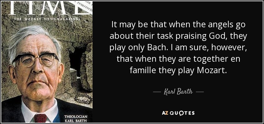 It may be that when the angels go about their task praising God, they play only Bach. I am sure, however, that when they are together en famille they play Mozart. - Karl Barth