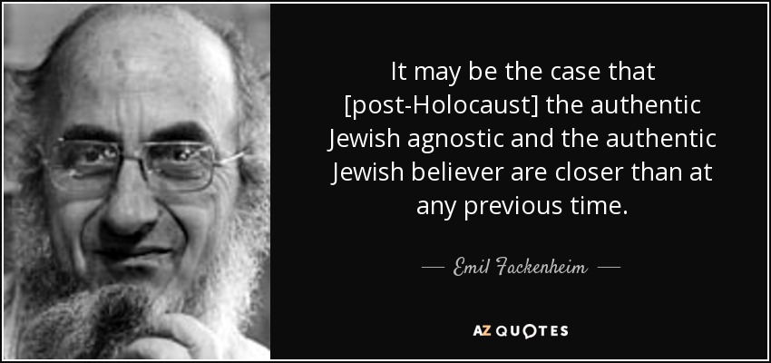 It may be the case that [post-Holocaust] the authentic Jewish agnostic and the authentic Jewish believer are closer than at any previous time. - Emil Fackenheim