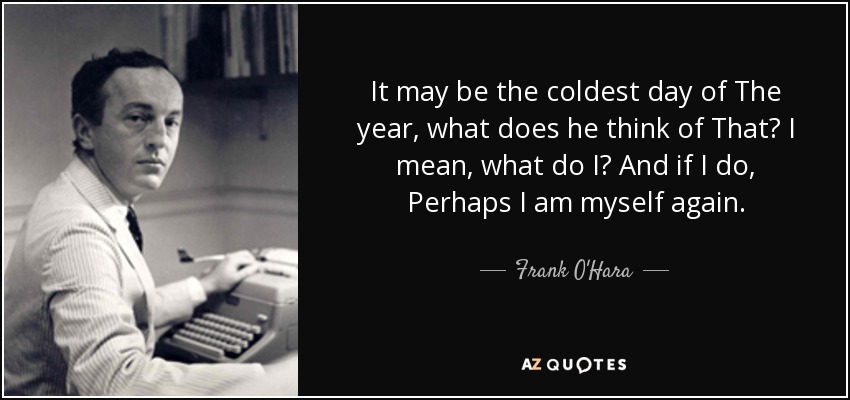 It may be the coldest day of The year, what does he think of That? I mean, what do I? And if I do, Perhaps I am myself again. - Frank O'Hara