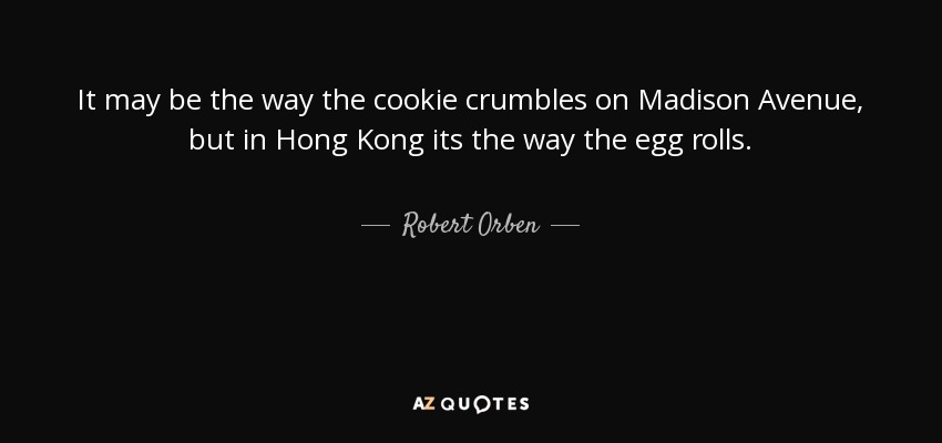 It may be the way the cookie crumbles on Madison Avenue, but in Hong Kong its the way the egg rolls. - Robert Orben