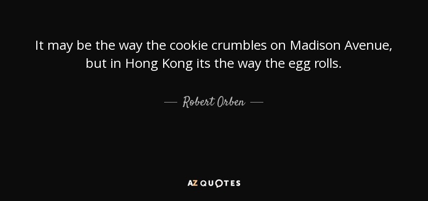 It may be the way the cookie crumbles on Madison Avenue, but in Hong Kong its the way the egg rolls. - Robert Orben