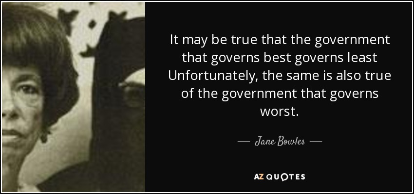It may be true that the government that governs best governs least Unfortunately, the same is also true of the government that governs worst. - Jane Bowles