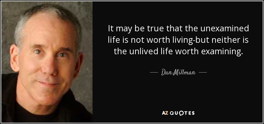 It may be true that the unexamined life is not worth living-but neither is the unlived life worth examining. - Dan Millman